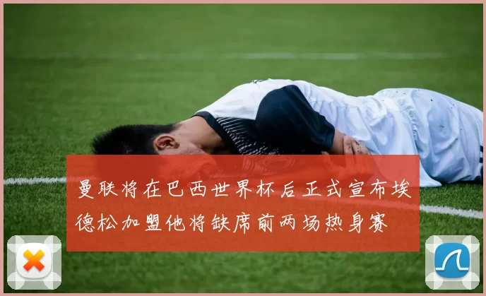 曼联将在巴西世界杯后正式宣布埃德松加盟他将缺席前两场热身赛