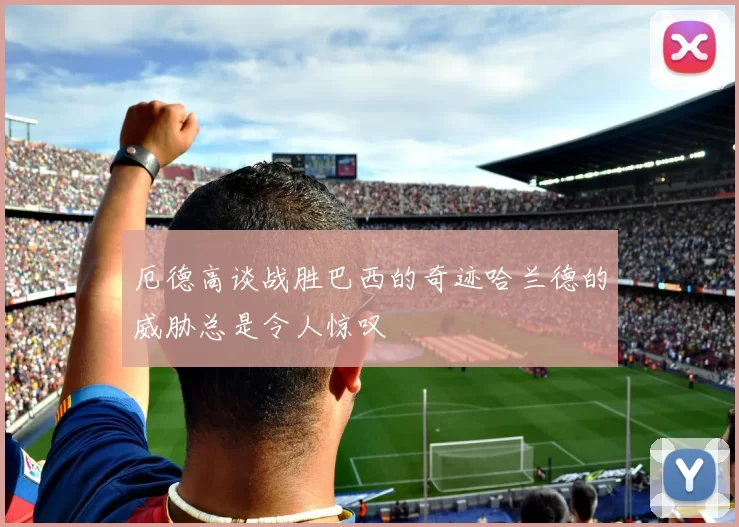 厄德高谈战胜巴西的奇迹哈兰德的威胁总是令人惊叹