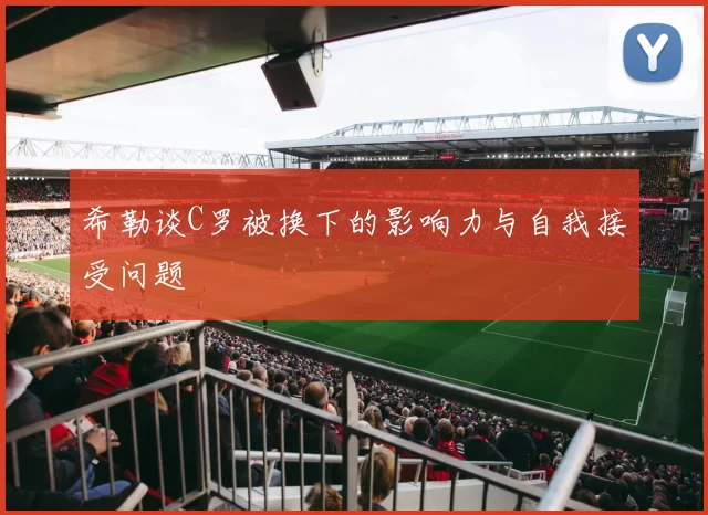 希勒谈C罗被换下的影响力与自我接受问题