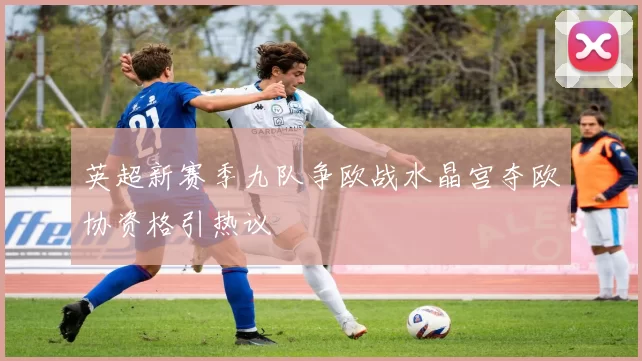 英超新赛季九队争欧战水晶宫夺欧协资格引热议