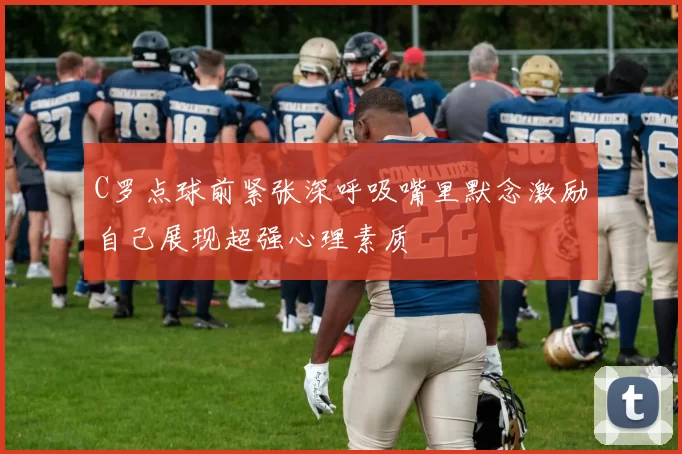 C罗点球前紧张深呼吸嘴里默念激励自己展现超强心理素质