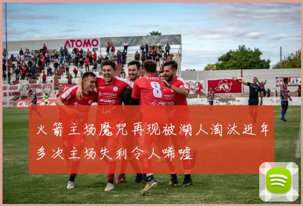 火箭主场魔咒再现被湖人淘汰近年多次主场失利令人唏嘘