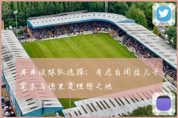 库库谈球队选择：考虑自闭症儿子需求马德里是理想之地