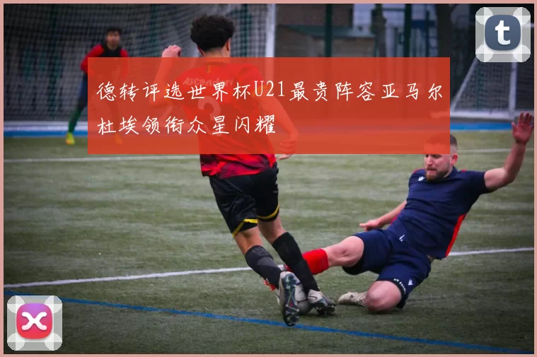 德转评选世界杯U21最贵阵容亚马尔杜埃领衔众星闪耀