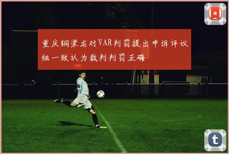 重庆铜梁龙对VAR判罚提出申诉评议组一致认为裁判判罚正确