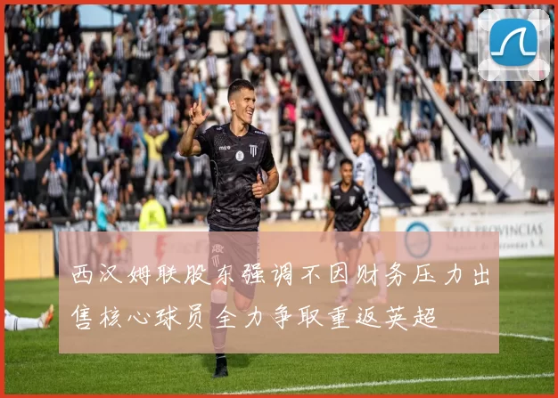西汉姆联股东强调不因财务压力出售核心球员全力争取重返英超