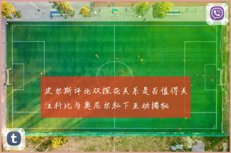 皮尔斯评论双探花关系是否值得关注科比与奥尼尔私下互动揭秘