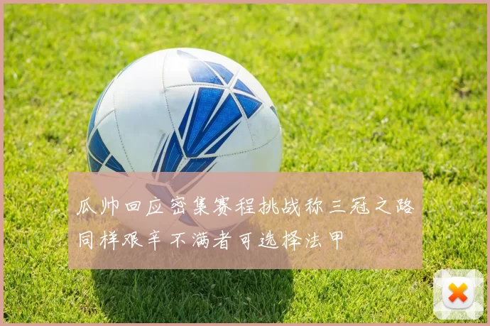 瓜帅回应密集赛程挑战称三冠之路同样艰辛不满者可选择法甲
