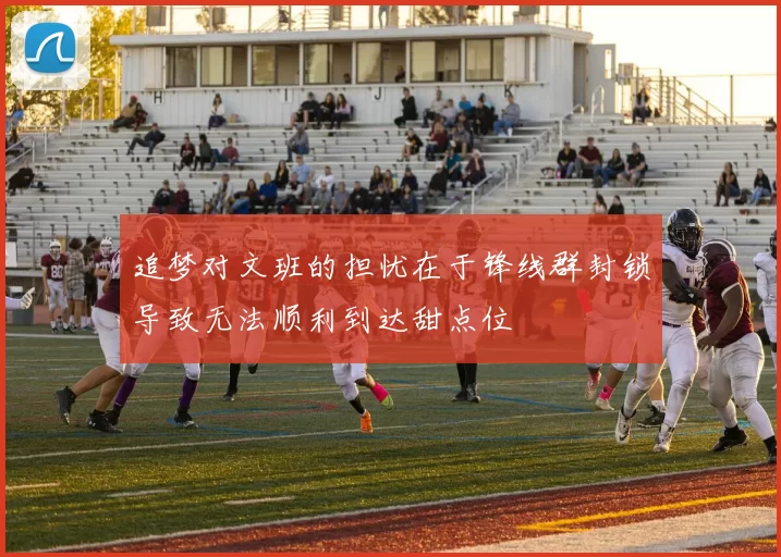追梦对文班的担忧在于锋线群封锁导致无法顺利到达甜点位