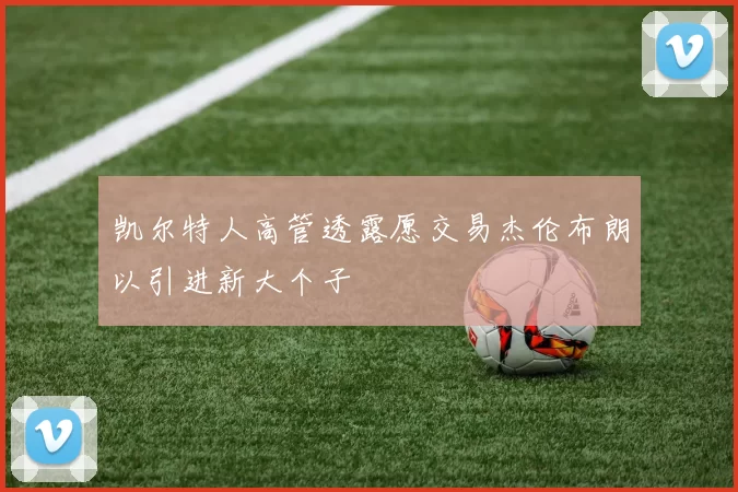 凯尔特人高管透露愿交易杰伦布朗以引进新大个子
