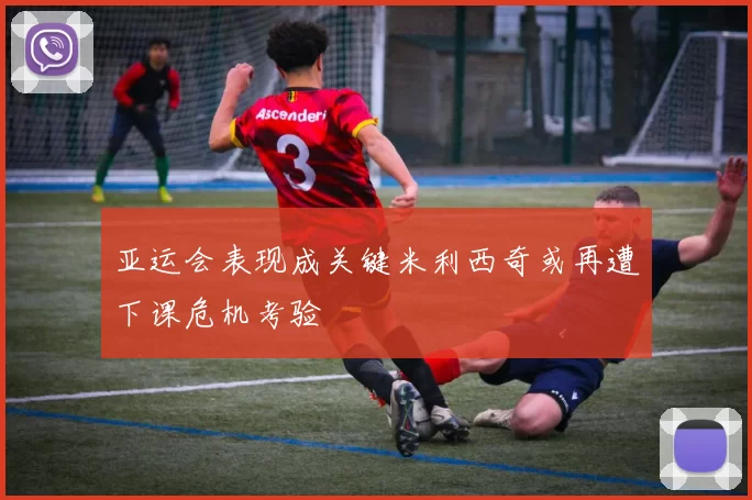 亚运会表现成关键米利西奇或再遭下课危机考验