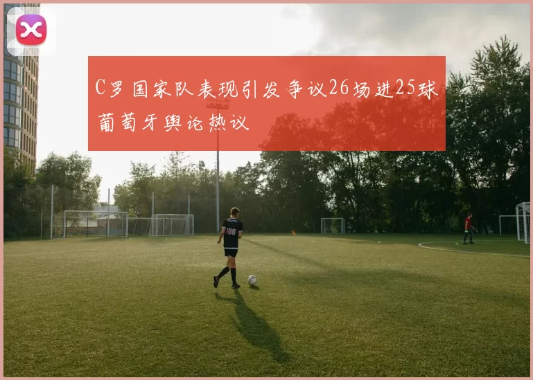 C罗国家队表现引发争议26场进25球葡萄牙舆论热议