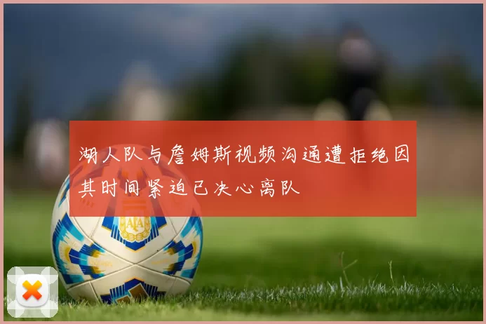 湖人队与詹姆斯视频沟通遭拒绝因其时间紧迫已决心离队