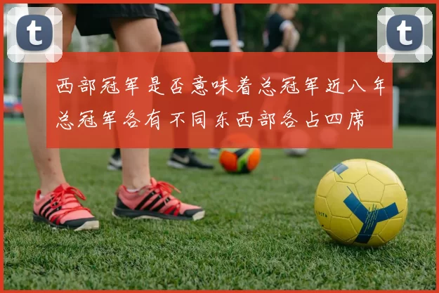 西部冠军是否意味着总冠军近八年总冠军各有不同东西部各占四席