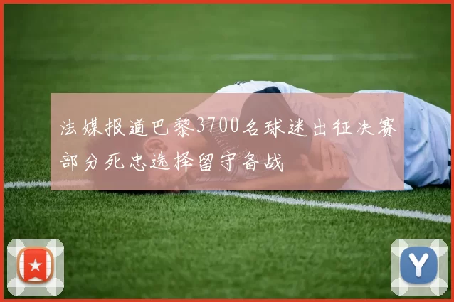 法媒报道巴黎3700名球迷出征决赛部分死忠选择留守备战