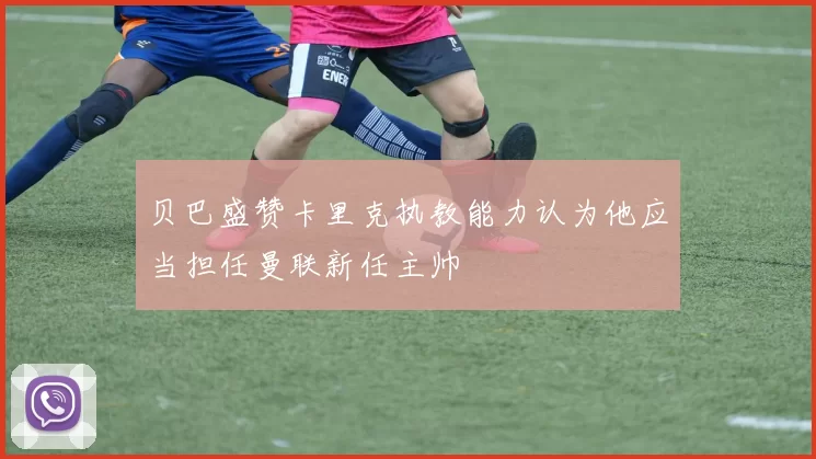 贝巴盛赞卡里克执教能力认为他应当担任曼联新任主帅