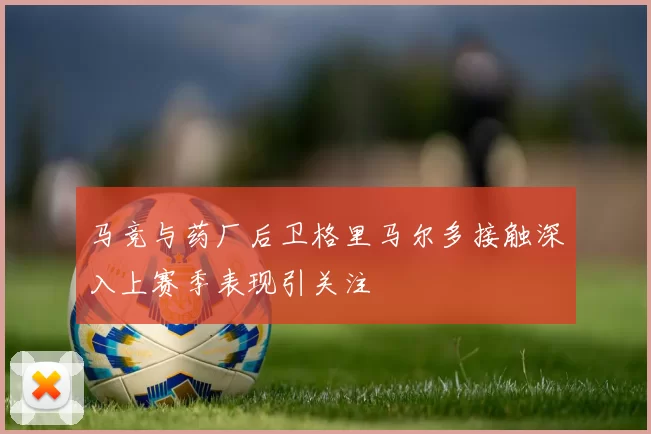 马竞与药厂后卫格里马尔多接触深入上赛季表现引关注