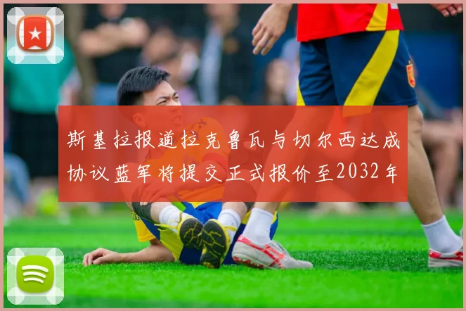 斯基拉报道拉克鲁瓦与切尔西达成协议蓝军将提交正式报价至2032年