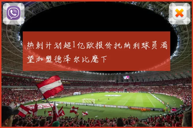 热刺计划超1亿欧报价托纳利球员渴望加盟德泽尔比麾下