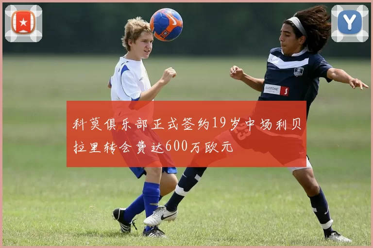 科莫俱乐部正式签约19岁中场利贝拉里转会费达600万欧元