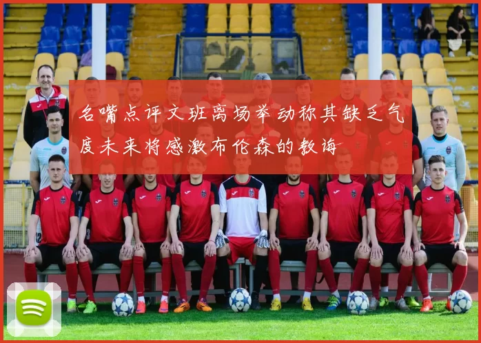 名嘴点评文班离场举动称其缺乏气度未来将感激布伦森的教诲