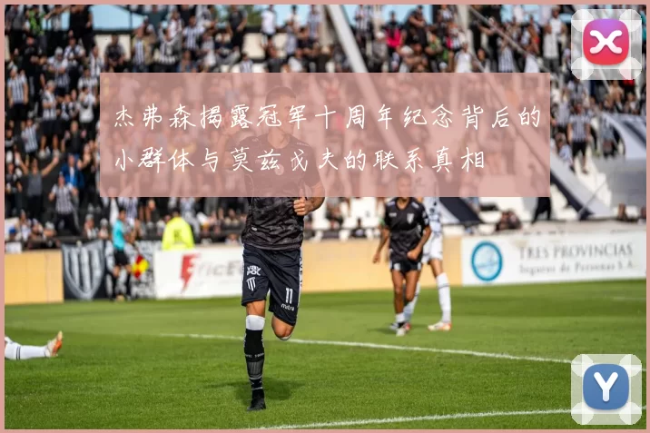 杰弗森揭露冠军十周年纪念背后的小群体与莫兹戈夫的联系真相
