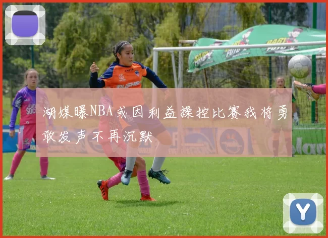 湖媒曝NBA或因利益操控比赛我将勇敢发声不再沉默