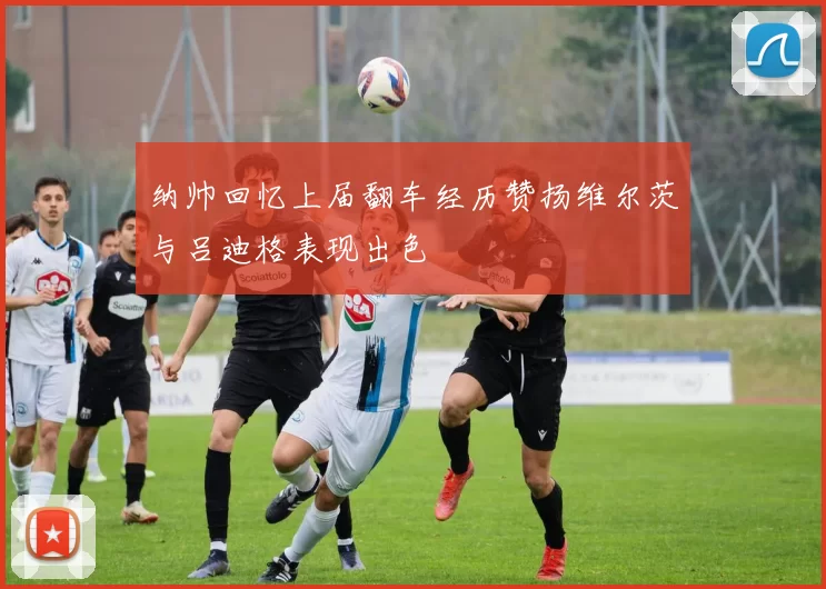 纳帅回忆上届翻车经历赞扬维尔茨与吕迪格表现出色